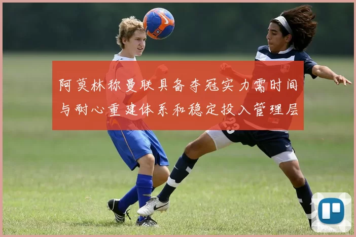 阿莫林称曼联具备夺冠实力需时间与耐心重建体系和稳定投入管理层支持